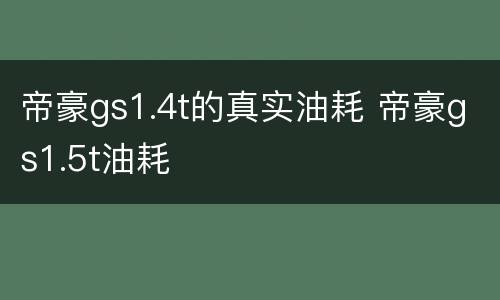 帝豪gs1.4t的真实油耗 帝豪gs1.5t油耗