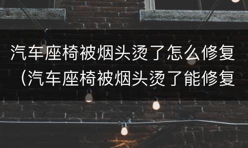 汽车座椅被烟头烫了怎么修复（汽车座椅被烟头烫了能修复吗）