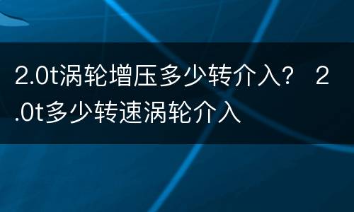 2.0t涡轮增压多少转介入？ 2.0t多少转速涡轮介入
