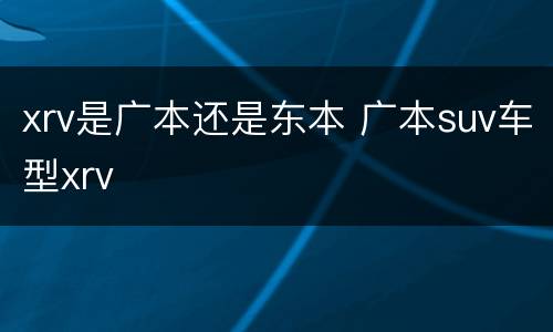 xrv是广本还是东本 广本suv车型xrv