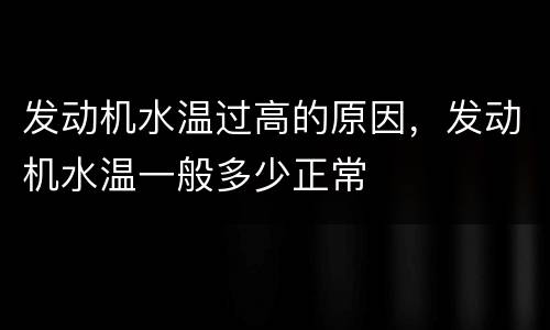 发动机水温过高的原因，发动机水温一般多少正常