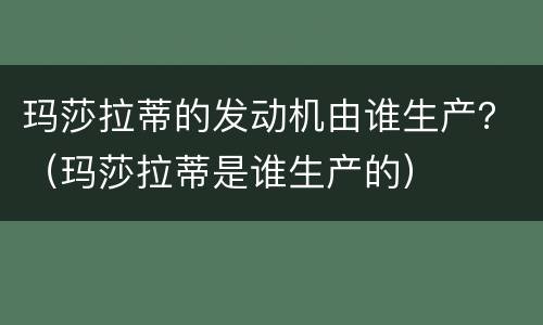 玛莎拉蒂的发动机由谁生产？（玛莎拉蒂是谁生产的）