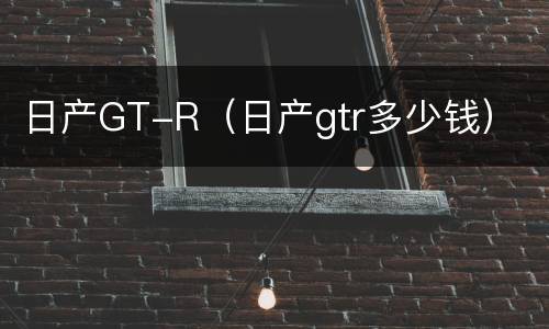 日产GT-R（日产gtr多少钱）