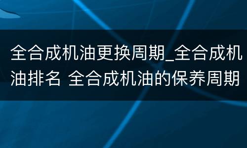 全合成机油更换周期_全合成机油排名 全合成机油的保养周期是多少