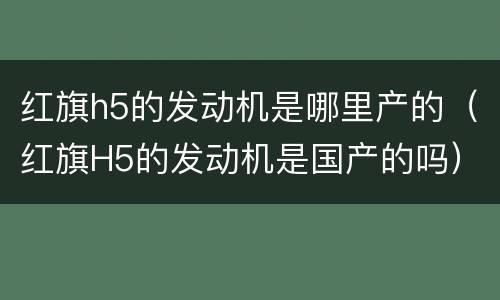 红旗h5的发动机是哪里产的（红旗H5的发动机是国产的吗）