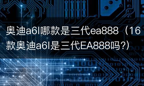 奥迪a6l哪款是三代ea888（16款奥迪a6l是三代EA888吗?）