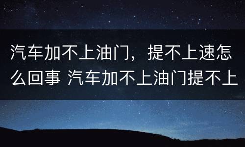 汽车加不上油门，提不上速怎么回事 汽车加不上油门提不上速怎么回事