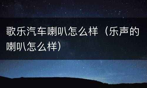 歌乐汽车喇叭怎么样（乐声的喇叭怎么样）
