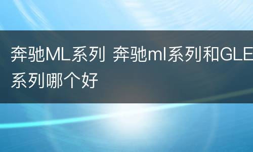 奔驰ML系列 奔驰ml系列和GLE系列哪个好