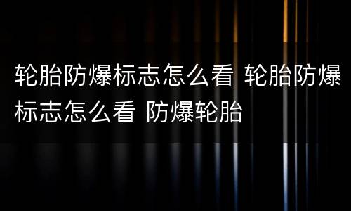 轮胎防爆标志怎么看 轮胎防爆标志怎么看 防爆轮胎