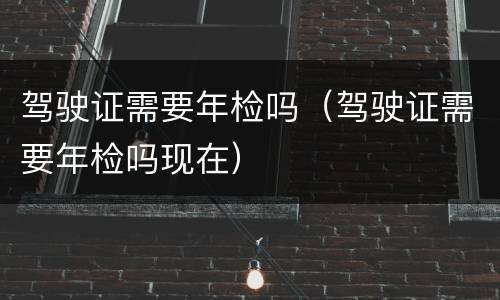 驾驶证需要年检吗（驾驶证需要年检吗现在）