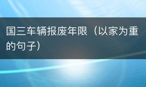 国三车辆报废年限（以家为重的句子）
