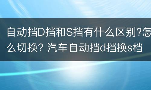 自动挡D挡和S挡有什么区别?怎么切换? 汽车自动挡d挡换s档