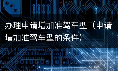 办理申请增加准驾车型（申请增加准驾车型的条件）