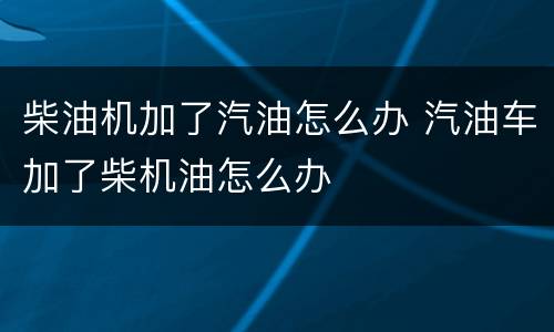 柴油机加了汽油怎么办 汽油车加了柴机油怎么办