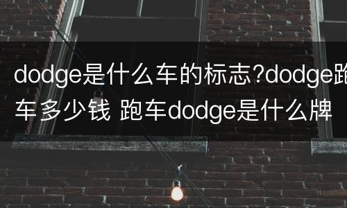 dodge是什么车的标志?dodge跑车多少钱 跑车dodge是什么牌子的车
