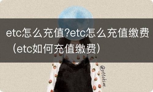 etc怎么充值?etc怎么充值缴费（etc如何充值缴费）