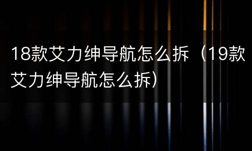 18款艾力绅导航怎么拆（19款艾力绅导航怎么拆）