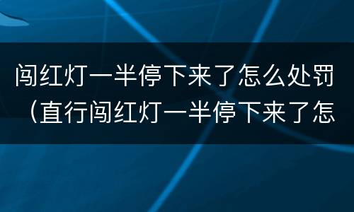 闯红灯一半停下来了怎么处罚（直行闯红灯一半停下来了怎么处罚）