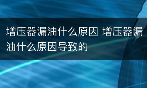 增压器漏油什么原因 增压器漏油什么原因导致的