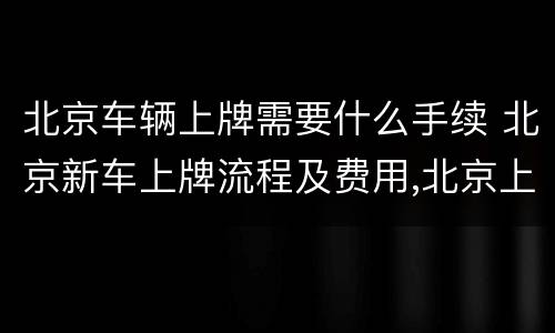 北京车辆上牌需要什么手续 北京新车上牌流程及费用,北京上牌照地点