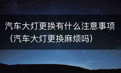 汽车大灯更换有什么注意事项（汽车大灯更换麻烦吗）