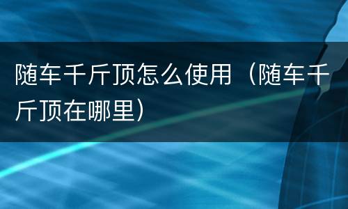 随车千斤顶怎么使用（随车千斤顶在哪里）