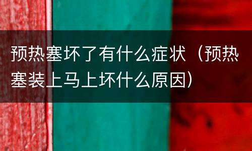 预热塞坏了有什么症状（预热塞装上马上坏什么原因）