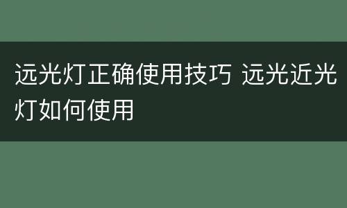 远光灯正确使用技巧 远光近光灯如何使用