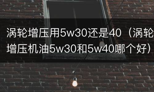 涡轮增压用5w30还是40（涡轮增压机油5w30和5w40哪个好）