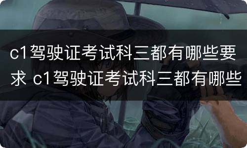 c1驾驶证考试科三都有哪些要求 c1驾驶证考试科三都有哪些要求和项目