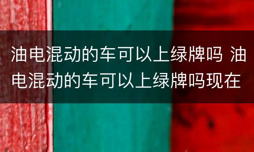 油电混动的车可以上绿牌吗 油电混动的车可以上绿牌吗现在