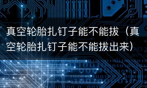 真空轮胎扎钉子能不能拔（真空轮胎扎钉子能不能拔出来）