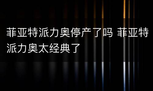 菲亚特派力奥停产了吗 菲亚特派力奥太经典了