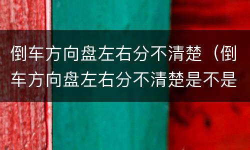 倒车方向盘左右分不清楚（倒车方向盘左右分不清楚是不是不适合学车）