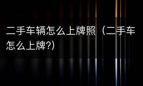 二手车辆怎么上牌照（二手车怎么上牌?）