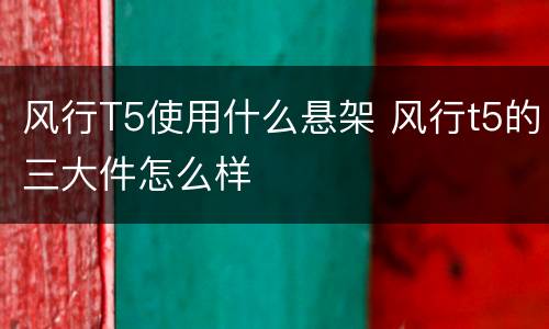 风行T5使用什么悬架 风行t5的三大件怎么样