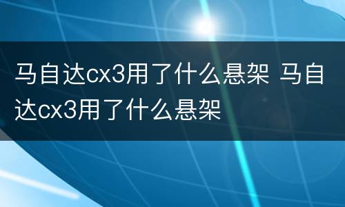 马自达cx3用了什么悬架 马自达cx3用了什么悬架