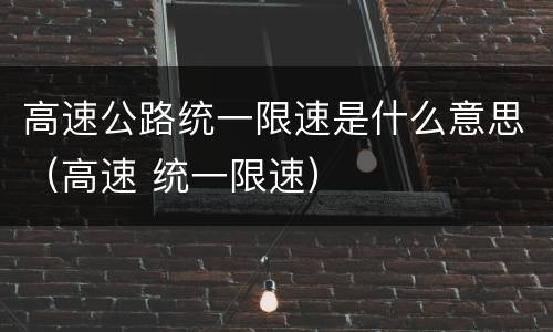 高速公路统一限速是什么意思（高速 统一限速）