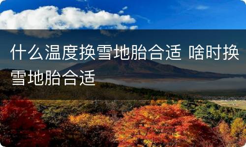 什么温度换雪地胎合适 啥时换雪地胎合适