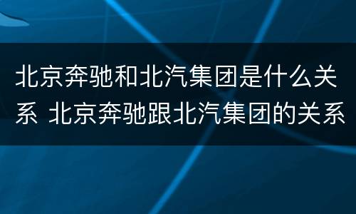 北京奔驰和北汽集团是什么关系 北京奔驰跟北汽集团的关系