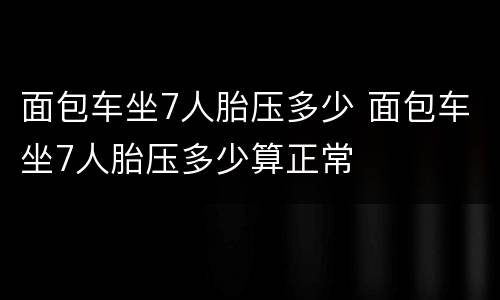 面包车坐7人胎压多少 面包车坐7人胎压多少算正常