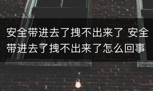 安全带进去了拽不出来了 安全带进去了拽不出来了怎么回事