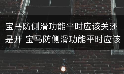 宝马防侧滑功能平时应该关还是开 宝马防侧滑功能平时应该关还是开好