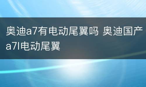 奥迪a7有电动尾翼吗 奥迪国产a7l电动尾翼