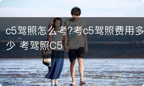 c5驾照怎么考?考c5驾照费用多少 考驾照C5