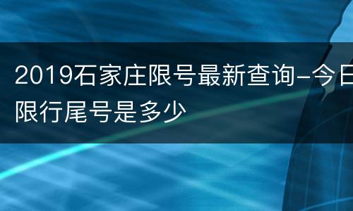 2019石家庄限号最新查询-今日限行尾号是多少
