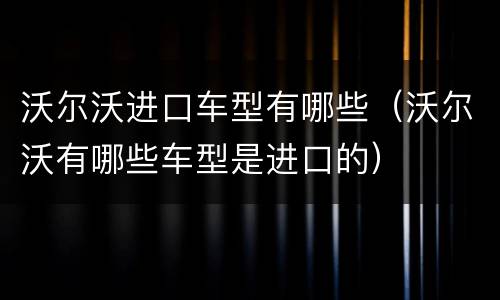 沃尔沃进口车型有哪些（沃尔沃有哪些车型是进口的）