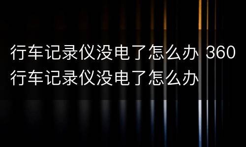 行车记录仪没电了怎么办 360行车记录仪没电了怎么办