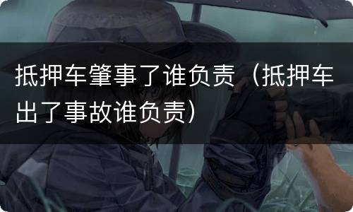 抵押车肇事了谁负责（抵押车出了事故谁负责）